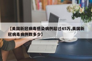 【美国新冠病毒感染病例超过45万,美国新冠病毒病例数多少】
