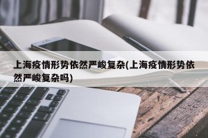 上海疫情形势依然严峻复杂(上海疫情形势依然严峻复杂吗)