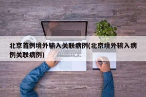 北京首例境外输入关联病例(北京境外输入病例关联病例)