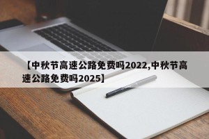 【中秋节高速公路免费吗2022,中秋节高速公路免费吗2025】