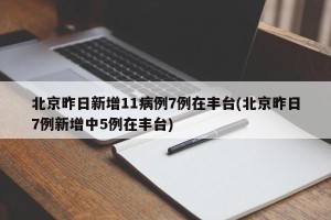 北京昨日新增11病例7例在丰台(北京昨日7例新增中5例在丰台)