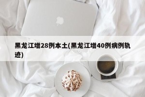 黑龙江增28例本土(黑龙江增40例病例轨迹)