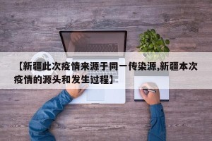 【新疆此次疫情来源于同一传染源,新疆本次疫情的源头和发生过程】