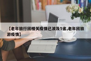 【老年旅行团相关疫情已波及5省,老年团旅游疫情】