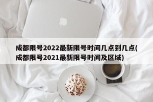 成都限号2022最新限号时间几点到几点(成都限号2021最新限号时间及区域)