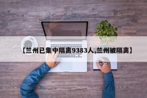 【兰州已集中隔离9383人,兰州被隔离】