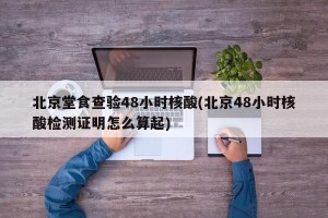 北京堂食查验48小时核酸(北京48小时核酸检测证明怎么算起)