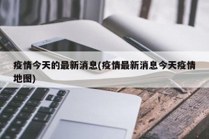 疫情今天的最新消息(疫情最新消息今天疫情地图)