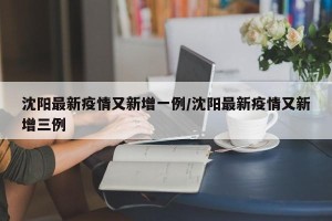 沈阳最新疫情又新增一例/沈阳最新疫情又新增三例
