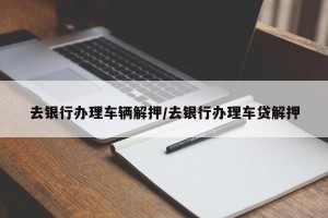 去银行办理车辆解押/去银行办理车贷解押