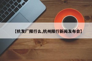 【杭发厂限行么,杭州限行新闻发布会】