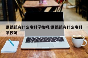 景德镇有什么专科学校吗/景德镇有什么专科学校吗