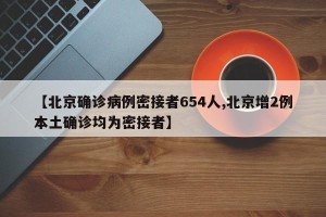 【北京确诊病例密接者654人,北京增2例本土确诊均为密接者】