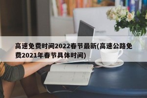 高速免费时间2022春节最新(高速公路免费2021年春节具体时间)