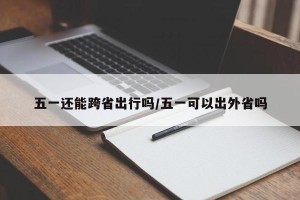 五一还能跨省出行吗/五一可以出外省吗