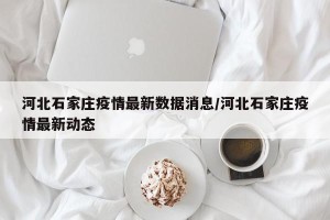 河北石家庄疫情最新数据消息/河北石家庄疫情最新动态