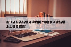 浙江省报告新增确诊病例79例(浙江省新增本土确诊病例)