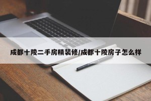 成都十陵二手房精装修/成都十陵房子怎么样