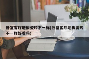 卧室客厅地板瓷砖不一样(卧室客厅地板瓷砖不一样好看吗)