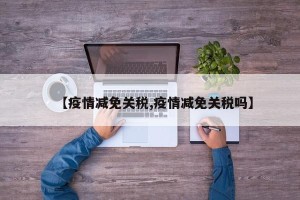 【疫情减免关税,疫情减免关税吗】