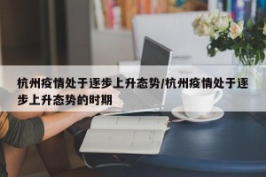 杭州疫情处于逐步上升态势/杭州疫情处于逐步上升态势的时期
