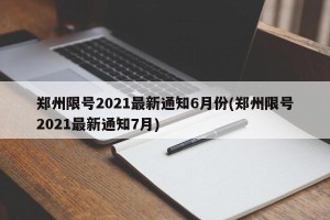 郑州限号2021最新通知6月份(郑州限号2021最新通知7月)
