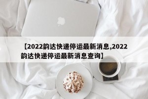 【2022韵达快递停运最新消息,2022韵达快递停运最新消息查询】