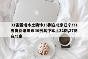31省新增本土确诊15例在北京辽宁/31省份新增确诊40例其中本土32例,27例在北京
