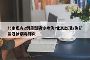 北京现有2例重型确诊病例/北京出现2例新型冠状病毒肺炎