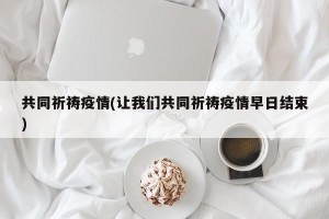 共同祈祷疫情(让我们共同祈祷疫情早日结束)
