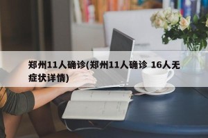 郑州11人确诊(郑州11人确诊 16人无症状详情)