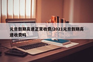 元旦假期高速正常收费/2021元旦假期高速收费吗