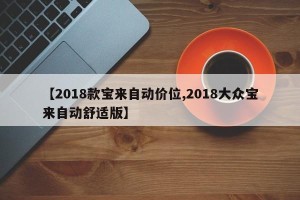 【2018款宝来自动价位,2018大众宝来自动舒适版】