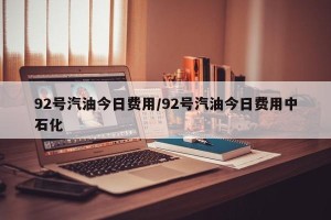 92号汽油今日费用/92号汽油今日费用中石化