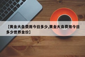 【黄金大盘费用今日多少,黄金大盘费用今日多少世界金价】