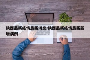 陕西最新疫情最新消息/陕西最新疫情最新新增病例