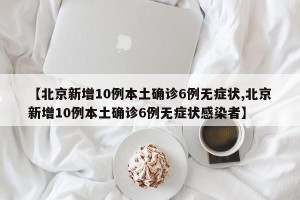 【北京新增10例本土确诊6例无症状,北京新增10例本土确诊6例无症状感染者】