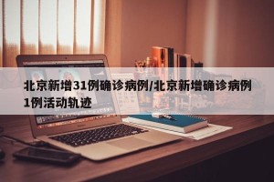 北京新增31例确诊病例/北京新增确诊病例1例活动轨迹