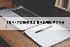【北京2例密接者轨迹,北京新增病例密接者】