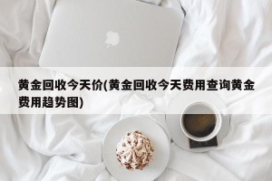 黄金回收今天价(黄金回收今天费用查询黄金费用趋势图)