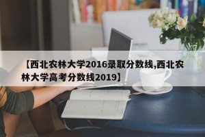 【西北农林大学2016录取分数线,西北农林大学高考分数线2019】