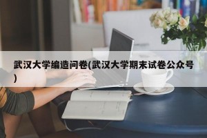 武汉大学编造问卷(武汉大学期末试卷公众号)