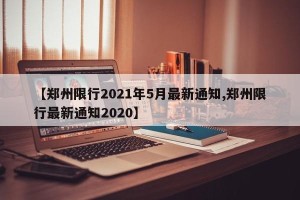 【郑州限行2021年5月最新通知,郑州限行最新通知2020】