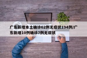 广东新增本土确诊62例无症状194例/广东新增10例确诊7例无症状