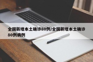 全国新增本土确诊80例/全国新增本土确诊80例病例