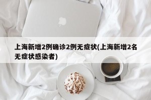 上海新增2例确诊2例无症状(上海新增2名无症状感染者)