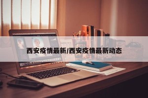 西安疫情最新/西安疫情最新动态