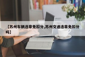 【苏州车辆违章免扣分,苏州交通违章免扣分吗】