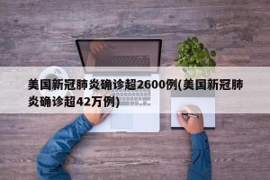 美国新冠肺炎确诊超2600例(美国新冠肺炎确诊超42万例)