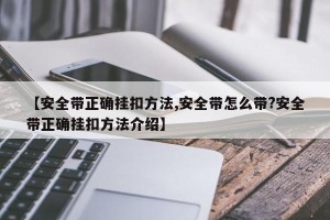 【安全带正确挂扣方法,安全带怎么带?安全带正确挂扣方法介绍】
